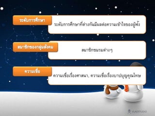 ระดับการศึกษาที่ต่างกันมีผลต่อความเข้าใจของผู้ฟัง
สมาชิกชมรมต่างๆ
ความเชื่อเรื่องศาสนา, ความเชื่อเรื่องบาปบุญคุณโทษ
 