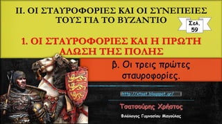 IΙ. ΟΙ ΣΤΑΥΡΟΦΟΡΙΕΣ ΚΑΙ ΟΙ ΣΥΝΕΠΕΙΕΣ
ΤΟΥΣ ΓΙΑ ΤΟ ΒΥΖΑΝΤΙΟ
1. ΟΙ ΣΤΑΥΡΟΦΟΡΙΕΣ ΚΑΙ Η ΠΡΩΤΗ
ΑΛΩΣΗ ΤΗΣ ΠΟΛΗΣ
Φιλόλογος Γυμνασίου Μαγούλας
Σελ.
59
http://xtsat.blogspot.gr/
β. Οι τρεις πρώτες
σταυροφορίες.
 