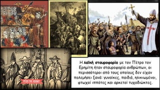 Η λαϊκή σταυροφορία με τον Πέτρο τον
Ερημίτη ήταν σταυροφορία ανθρώπων, οι
περισσότεροι από τους οποίους δεν είχαν
πολεμήσει ξανά: γυναίκες, παιδιά, ηλικιωμένοι,
φτωχοί ιππότες και αρκετοί τυχοδιώκτες.
 