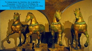Τα τέσσερα άλογα του Λύσιππου, που τα άρπαξαν οι
Σταυροφόροι το 1204 από τον Ιππόδρομο της
Κωνσταντινούπολης. Σήμερα βρίσκονται στην Βενετία, όπως
και πολλοί άλλοι βυζαντινοί θησαυροί.
 