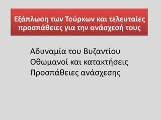 Εξάπλωση των Τούρκων και τελευταίες
προσπάθειες για την ανάσχεσή τους
Αδυναμία του Βυζαντίου
Οθωμανοί και κατακτήσεις
Προσπάθειες ανάσχεσης
 