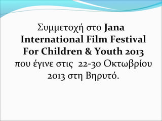 Συμμετοχή στο Jana
International Film Festival
For Children & Youth 2013
που έγινε στις 22-30 Οκτωβρίου
2013 στη Βηρυτό.
 