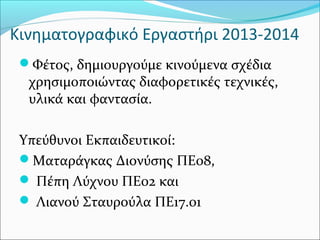 Κινηματογραφικό Εργαστήρι 2013-2014
Φέτος, δημιουργούμε κινούμενα σχέδια
χρησιμοποιώντας διαφορετικές τεχνικές,
υλικά και φαντασία.
Υπεύθυνοι Εκπαιδευτικοί:
Ματαράγκας Διονύσης ΠΕ08,
 Πέπη Λύχνου ΠΕ02 και
 Λιανού Σταυρούλα ΠΕ17.01
 