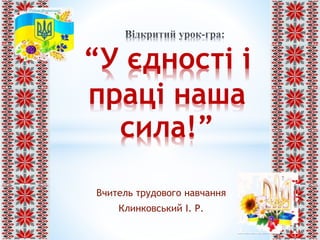 Вчитель трудового навчання
Клинковський І. Р.
“У єдності і
праці наша
сила!”
 