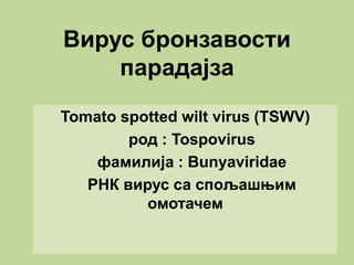 Вирус бронзавости
парадајза
Tomato spotted wilt virus (TSWV)
род : Tospovirus
фамилија : Bunyaviridae
РНК вирус са спољашњим
омотачем
 