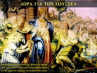 ΔΩΡΑ ΓΙΑ ΤΟΝ ΟΔΥΣΣΕΑ
Σαν ήρθαν κάτω στο γιαλό και βρήκαν το καράβι,
στα χέρια τους τα δέχτηκαν οι ξακουστοί περάτες,
κι όλα, κρασί και τρόφιμα τα κουβαλούσαν μέσα.
34η ημέρα
 