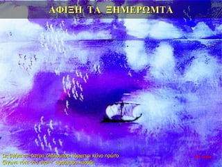 ΑΦΙΞΗ ΤΑ ΞΗΜΕΡΩΜΤΑ
Ως βγήκε τα’ άστρο ολόλαμπρο πόρχεται κείνο πρώτο
ζύγωνε τότε στο νησί τ’ αφρόχαρο καράβι.
35η ημέρα
 