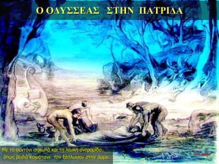Ο ΟΔΥΣΣΕΑΣ ΣΤΗΝ ΠΑΤΡΙΔΑ
Με το σεντόνι σηκωτά και τη λευκή αντρομίδα
όπως βαθιά κοιμότανε τον ξάπλωσαν στην άμμο.
35η ημέρα
 