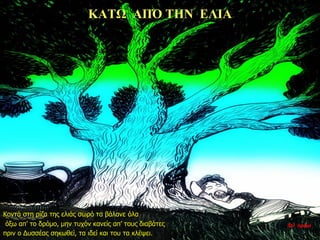 ΚΑΤΩ ΑΠΌ ΤΗΝ ΕΛΙΑ
Κοντά στη ρίζα της ελιάς σωρό τα βάλανε όλα
όξω απ’ το δρόμο, μην τυχόν κανείς απ’ τους διαβάτες
πριν ο Δυσσέας σηκωθεί, τα ιδεί και του τα κλέψει.
35η ημέρα
 