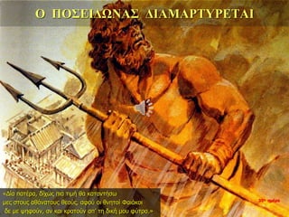 Ο ΠΟΣΕΙΔΩΝΑΣ ΔΙΑΜΑΡΤΥΡΕΤΑΙ
«Δία πατέρα, δίχως πια τιμή θα καταντήσω
μες στους αθάνατους θεούς, αφού οι θνητοί Φαιάκοι
δε με ψηφούν, αν και κρατούν απ’ τη δική μου φύτρα.»
35η ημέρα
 
