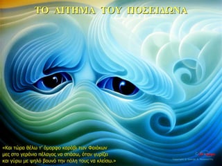 ΤΟ ΑΙΤΗΜΑ ΤΟΥ ΠΟΣΕΙΔΩΝΑ
«Και τώρα θέλω τ’ όμορφο καράβι των Φαιάκων
μες στο γεράνιο πέλαγος να σπάσω, όταν γυρίζει
και γύρω με ψηλό βουνό την πόλη τους να κλείσω.»
35η ημέρα
 