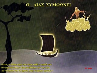 Ο ΔΙΑΣ ΣΥΜΦΩΝΕΙ
«Όπως το θέλεις κάμε το κι όπως ποθεί η καρδιά σου.
Την ώρα που όλος ο λαός θα βλέπουν απ’ την πόλη
με τα κουπιά του να ‘ρχεται, κάμε το βράχο αμέσως.»
35η ημέρα
 