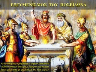 ΕΞΕΥΜΕΝΙΣΜΟΣ ΤΟΥ ΠΟΣΕΙΔΩΝΑ
«Στην πόλη μας ας σφάξουμε τ’ αφέντη Ποσειδώνα
δώδεκα ταύρους διαλεχτούς, ίσως και μας πονέσει
και δε μας κλείσει με ψηλό βουνό την πόλη γύρω.»
35η ημέρα
 