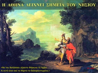 Η ΑΘΗΝΑ ΔΕΙΧΝΕΙ ΣΗΜΕΙΑ ΤΟΥ ΝΗΣΙΟΥ
«Να του θαλάσσιου γέροντα Φόρκυνα το λιμάνι.
Κι αυτό είναι εκεί το Νήριτο το δασοφουντωμένο.»
35η ημέρα
 