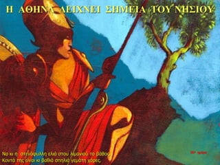 Η ΑΘΗΝΑ ΔΕΙΧΝΕΙ ΣΗΜΕΙΑ ΤΟΥ ΝΗΣΙΟΥ
Να κι η στενόφυλλη ελιά στου λιμανιού το βάθος.
Κοντά της είναι κι βαθιά σπηλιά γεμάτη χάρες.
35η ημέρα
 