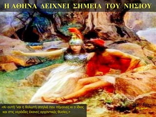 Η ΑΘΗΝΑ ΔΕΙΧΝΕΙ ΣΗΜΕΙΑ ΤΟΥ ΝΗΣΙΟΥ
35η ημέρα«Κι αυτή ’ναι η θολωτή σπηλιά που πήγαινες κι ο ίδιος
και στις νεράιδες έκανες αρχοντικές θυσίες.»
 