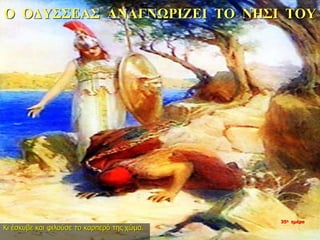Ο ΟΔΥΣΣΕΑΣ ΑΝΑΓΝΩΡΙΖΕΙ ΤΟ ΝΗΣΙ ΤΟΥ
Κι έσκυβε και φιλούσε το καρπερό της χώμα.
35η ημέρα
 