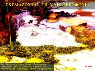 ΣΧΕΔΙΑΖΟΝΤΑΣ ΤΗ ΜΝΗΣΤΗΡΟΦΟΝΙΑ
Στη ρίζα τότε της ελιάς καθίσανε οι δυο τους και
μελετούσαν τη σφαγή των άτροπων μνηστήρων.
«Κοντά σου θα ΄μια πρόθυμα, στιγμή δε θα με χάσεις.»
35η ημέρα
 