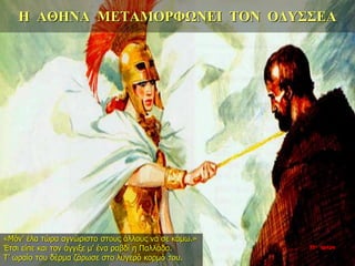 Η ΑΘΗΝΑ ΜΕΤΑΜΟΡΦΩΝΕΙ ΤΟΝ ΟΔΥΣΣΕΑ
«Μόν’ έλα τώρα αγνώριστο στους άλλους να σε κάμω.»
Έτσι είπε και τον άγγιξε μ’ ένα ραβδί η Παλλάδα.
Τ’ ωραίο του δέρμα ζάρωσε στο λυγερό κορμό του.
35η ημέρα
 