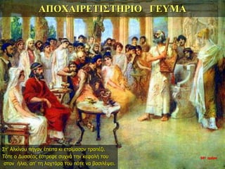 ΑΠΟΧΑΙΡΕΤΙΣΤΗΡΙΟ ΓΕΥΜΑ
Στ’ Αλκίνου πήγαν έπειτα κι ετοίμασαν τραπέζι.
Τότε ο Δυσσέας έστρεφε συχνά την κεφαλή του
στον ήλιο, απ’ τη λαχτάρα του πότε να βασιλέψει.
34η ημέρα
 