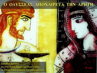 Ο ΟΔΥΣΣΕΑΣ ΑΠΟΧΑΙΡΕΤΑ ΤΗΝ ΑΡΗΤΗ
Σηκώθη ο Δυσσέας
και στην Αρήτη δίχερο της έδωσε ποτήρι
κι έτσι με λόγια φτερωτά την αποχαιρετούσε:
34η ημέρα
 