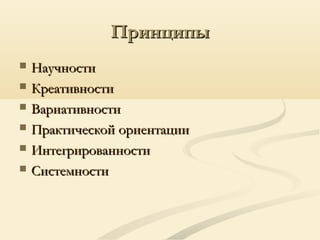 ПринципыПринципы
 НаучностиНаучности
 КреативностиКреативности
 ВариативностиВариативности
 Практической ориентацииПрактической ориентации
 ИнтегрированностиИнтегрированности
 СистемностиСистемности
 