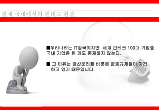 ■우리나라는 IT강국이지만 세계 핀테크 100대 기업중
국내 기업은 한 개도 존재하지 않는다.
■ 그 이유는 금산분리를 비롯해 금융규제들이 자리
하고 있기 때문입니다.
 