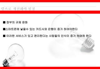 ■ 정부의 규제 완화
■스마트폰에 넣을수 있는 카드사와 은행이 증가 하여야한다
■ 이러한 서비스가 있고 편리한다는 사람들의 인식이 증가 하여햐 한다
 