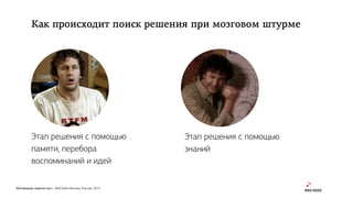 Мотивация творчества | Red Keds Москва, Россия, 2015
Этап решения с помощью
знаний
Этап решения с помощью
памяти, перебора
воспоминаний и идей
Как происходит поиск решения при мозговом штурме
 