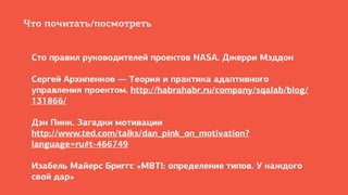 Что почитать/посмотреть
Сто правил руководителей проектов NASA. Джерри Мэддон
Сергей Архипенков — Теория и практика адаптивного
управления проектом. http://habrahabr.ru/company/sqalab/blog/
131866/
Дэн Пинк. Загадки мотивации
http://www.ted.com/talks/dan_pink_on_motivation?
language=ru#t-466749
Изабель Майерс Бриггс «MBTI: определение типов. У каждого
свой дар»
 