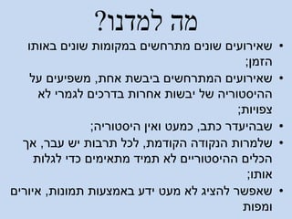‫למדנו‬ ‫מה‬?
•‫באותו‬ ‫שונים‬ ‫במקומות‬ ‫מתרחשים‬ ‫שונים‬ ‫שאירועים‬
‫הזמן‬;
•‫אחת‬ ‫ביבשת‬ ‫המתרחשים‬ ‫שאירועים‬,‫על‬ ‫משפיעים‬
‫לא‬ ‫לגמרי‬ ‫בדרכים‬ ‫אחרות‬ ‫יבשות‬ ‫של‬ ‫ההיסטוריה‬
‫צפויות‬;
•‫כתב‬ ‫שבהיעדר‬,‫היסטוריה‬ ‫ואין‬ ‫כמעט‬;
•‫הקודמת‬ ‫הנקודה‬ ‫שלמרות‬,‫עבר‬ ‫יש‬ ‫תרבות‬ ‫לכל‬,‫אך‬
‫לגלות‬ ‫כדי‬ ‫מתאימים‬ ‫תמיד‬ ‫לא‬ ‫ההיסטוריים‬ ‫הכלים‬
‫אותו‬;
•‫תמונות‬ ‫באמצעות‬ ‫ידע‬ ‫מעט‬ ‫לא‬ ‫להציג‬ ‫שאפשר‬,‫איורים‬
‫ומפות‬
 