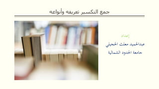 ‫وأنواعه‬ ‫تعريفه‬ ‫التكسير‬ ‫جمع‬
‫إعداد‬
‫عبداحلميد‬‫معلث‬‫احلجي‬‫لي‬
‫الشمالية‬ ‫احلدود‬ ‫جامعة‬
 
