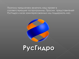 Поэтому предлагаем включить наш проект в
соответствующие госпрограммы. Просим представителей
РусГидро и всех заинтересованных лиц поддержать нас.
РусГидроРусГидро
 