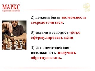 2) должна быть возможность
сосредоточиться.
3) задача позволяет чётко
сформулировать цели
4) есть немедленная
возможность получить
обратную связь.
 