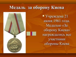 Медаль за оборону КиеваМедаль за оборону Киева
 Учреждена 21Учреждена 21
июня 1961 года.июня 1961 года.
Медалью «ЗаМедалью «За
оборону Киева»оборону Киева»
награждались всенаграждались все
участникиучастники
обороны Киеваобороны Киева
 
