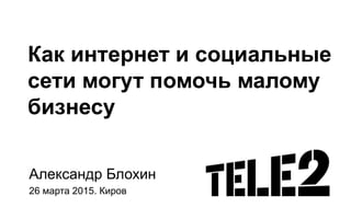 Как интернет и социальные
сети могут помочь малому
бизнесу
Александр Блохин
26 марта 2015. Киров
 