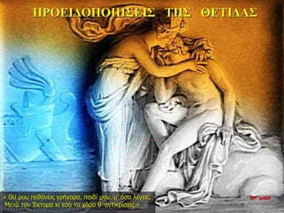 ΠΡΟΕΙΔΟΠΟΙΗΣΕΙΣ ΤΗΣ ΘΕΤΙΔΑΣ
« Θα μου πεθάνεις γρήγορα, παιδί μου, μ’ όσα λέγεις.
Μετά τον Έκτορα κι εσύ το χάρο θ’ αντικρίσεις.»
26η ημέρα
 