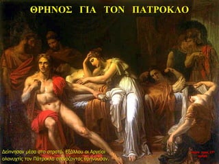 ΘΡΗΝΟΣ ΓΙΑ ΤΟΝ ΠΑΤΡΟΚΛΟ
Δείπνησαν μέσα στο στρατό. Εξάλλου οι Αργείοι
ολονυχτίς τον Πάτροκλο στενάζοντας θρηνούσαν.
νύχτα προς 27η
ημέρα
 