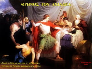 ΘΡΗΝΟΣ ΤΟΥ ΑΧΙΛΛΕΑ
«Ποπό, τι λόγο μάταιο είπα τη μέρα εκείνη,
τότε που το Μενοίτιο εμψύχωνα στο σπίτι.»
νύχτα προς 27η
ημέρα
 