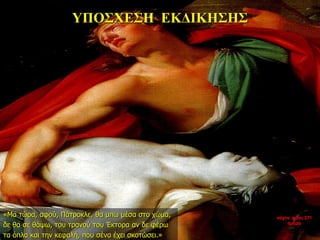 ΥΠΟΣΧΕΣΗ ΕΚΔΙΚΗΣΗΣ
«Μα τώρα, αφού, Πάτροκλε, θα μπω μέσα στο χώμα,
δε θα σε θάψω, του τρανού του Έκτορα αν δε φέρω
τα όπλα και την κεφαλή, που σένα έχει σκοτώσει.»
νύχτα προς 27η
ημέρα
 