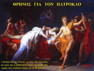 ΘΡΗΝΟΣ ΓΙΑ ΤΟΝ ΠΑΤΡΟΚΛΟ
« Ωστόσο θα μου κείτεσαι, ως είσαι εδώ στα πλοία,
και γύρω σου οι βαθύκολπες Τρωές και Δαρδανίδες
ημέρα νύκτ’ ατάλακτο δάκρυ για σε θα χύνουν.»
νύχτα προς 27η
ημέρα
 