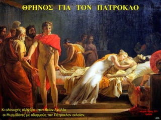ΘΡΗΝΟΣ ΓΙΑ ΤΟΝ ΠΑΤΡΟΚΛΟ
Κι ολονυχτίς ολόγυρα στον θείον Αχιλλέα
οι Μυρμιδόνες με οδυρμούς τον Πάτροκλον εκλαίαν.
νύχτα προς 27η
ημέρα
 