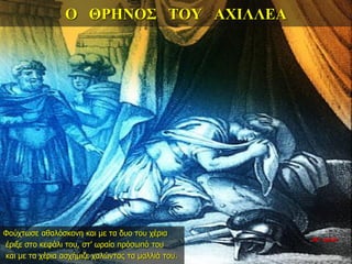 Ο ΘΡΗΝΟΣ ΤΟΥ ΑΧΙΛΛΕΑ
Φούχτωσε αθαλόσκονη και με τα δυο του χέρια
έριξε στο κεφάλι του, στ’ ωραίο πρόσωπό του
και με τα χέρια ασχήμιζε χαλώντας τα μαλλιά του.
26η ημέρα
 