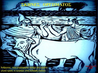 ΣΚΗΝΕΣ ΟΡΓΩΜΑΤΟΣ
Άνθρωπος τους επρόσφερνε ποτήρι όλο γεμάτο
γλυκό κρασί, κι εγύριζαν στες αυλακιές εκείνοι.
νύχτα προς 27η
ημέρα
 