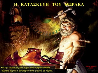 Η ΚΑΤΑΣΚΕΥΗ ΤΟΥ ΘΩΡΑΚΑ
Και την τρανήν ως του ‘καμεν ασύντριφτην ασπίδα,
θώρακα κάμνει π’ άστραφτεν όσο η φωτιά δε λάμπει.
νύχτα προς 27η
ημέρα
 