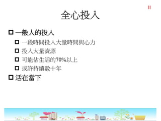 全心投入
 一般人的投入
 一段時間投入大量時間與心力
 投入大量資源
 可能佔生活的70%以上
 或許持續數十年
 活在當下
II
 