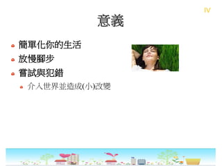 意義
簡單化你的生活
放慢腳步
嘗試與犯錯
介入世界並造成(小)改變
IV
 