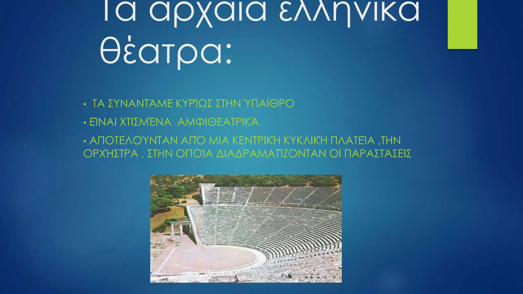 Τα αρχαία ελληνικά
θέατρα:
• ΤΑ ΣΥΝΑΝΤΆΜΕ ΚΥΡΊΩΣ ΣΤΗΝ ΎΠΑΙΘΡΟ
• ΕΊΝΑΙ ΧΤΙΣΜΈΝΑ ΑΜΦΙΘΕΑΤΡΙΚΆ
• ΑΠΟΤΕΛΟΎΝΤΑΝ ΑΠΌ ΜΙΑ ΚΕΝΤΡΙΚΉ ΚΥΚΛΙΚΉ ΠΛΑΤΕΊΑ ,ΤΗΝ
ΟΡΧΉΣΤΡΑ , ΣΤΗΝ ΟΠΟΊΑ ΔΙΑΔΡΑΜΑΤΊΖΟΝΤΑΝ ΟΙ ΠΑΡΑΣΤΆΣΕΙΣ
 