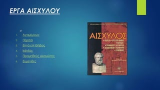 ΕΡΓΑ ΑΙΣΧΥΛΟΥ
1. Αγαμέμνων
2. Πέρσαι
3. Επτά επί Θήβας
4. Ικέτιδες
5. Προμηθεύς Δεσμώτης
6. Ευμενίδες
 