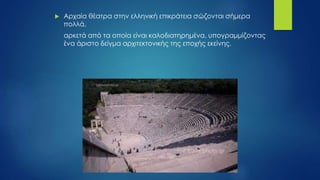  Αρχαία θέατρα στην ελληνική επικράτεια σώζονται σήμερα
πολλά,
αρκετά από τα οποία είναι καλοδιατηρημένα, υπογραμμίζοντας
ένα άριστο δείγμα αρχιτεκτονικής της εποχής εκείνης.
 